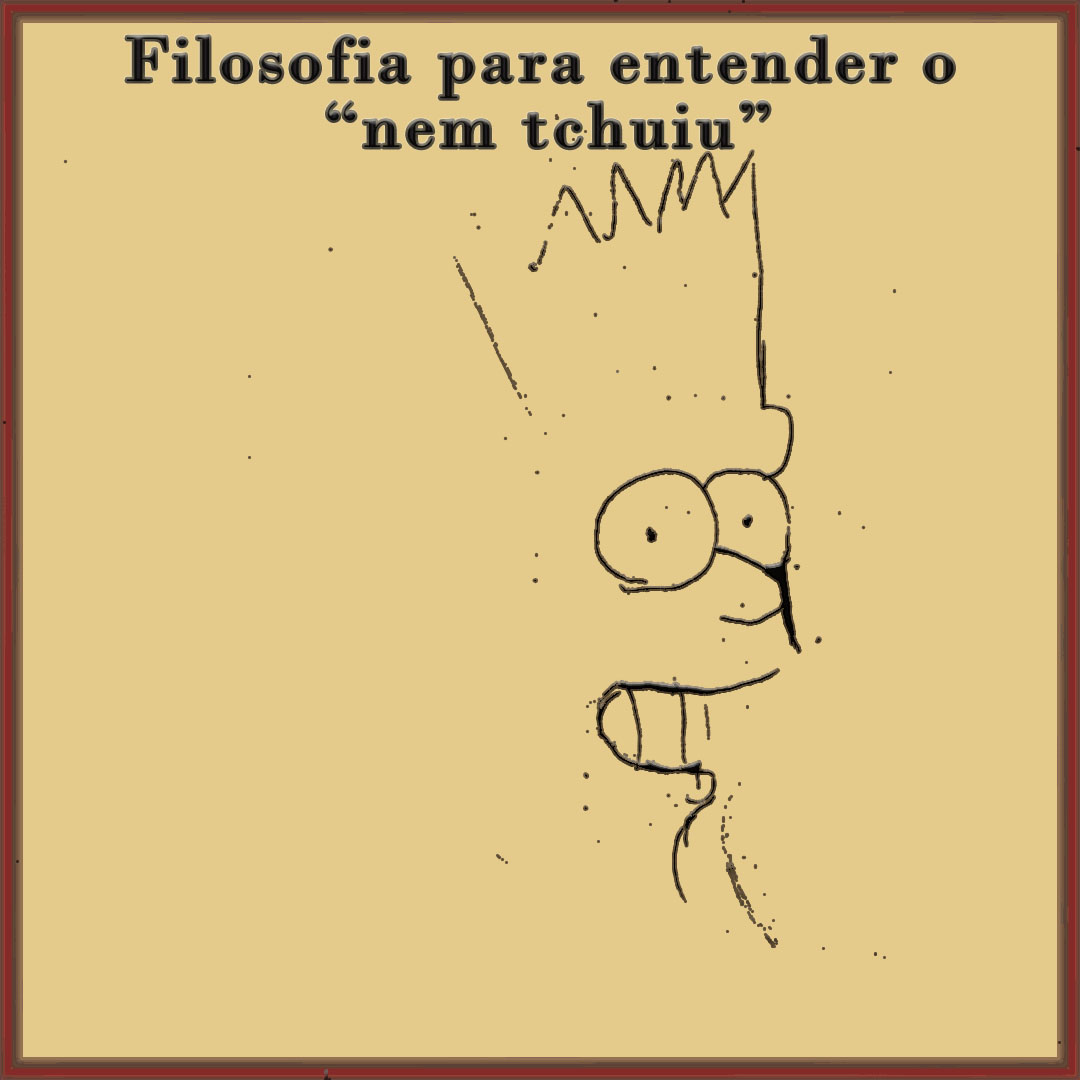 Filosofia para entender o “nem tchuiu”.